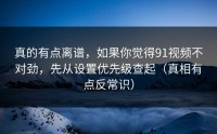 真的有点离谱，如果你觉得91视频不对劲，先从设置优先级查起（真相有点反常识）
