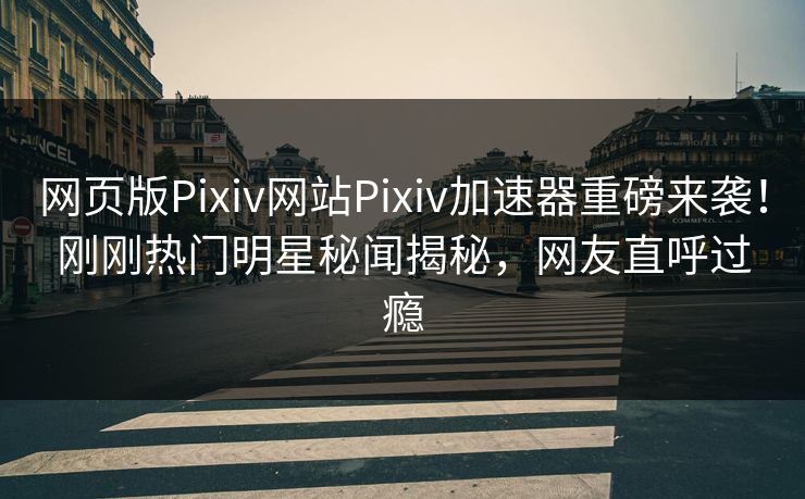 网页版Pixiv网站Pixiv加速器重磅来袭！刚刚热门明星秘闻揭秘，网友直呼过瘾