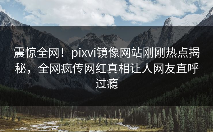 震惊全网！pixvi镜像网站刚刚热点揭秘，全网疯传网红真相让人网友直呼过瘾