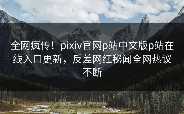 全网疯传！pixiv官网p站中文版p站在线入口更新，反差网红秘闻全网热议不断