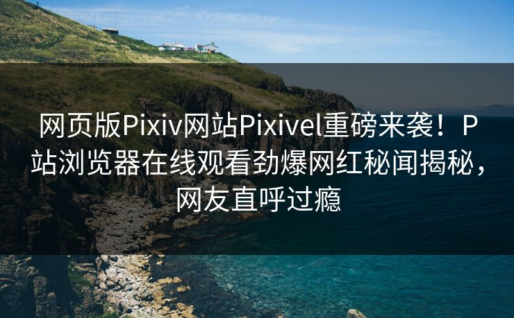 网页版Pixiv网站Pixivel重磅来袭！P站浏览器在线观看劲爆网红秘闻揭秘，网友直呼过瘾