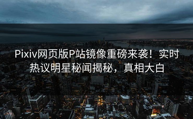 Pixiv网页版P站镜像重磅来袭！实时热议明星秘闻揭秘，真相大白