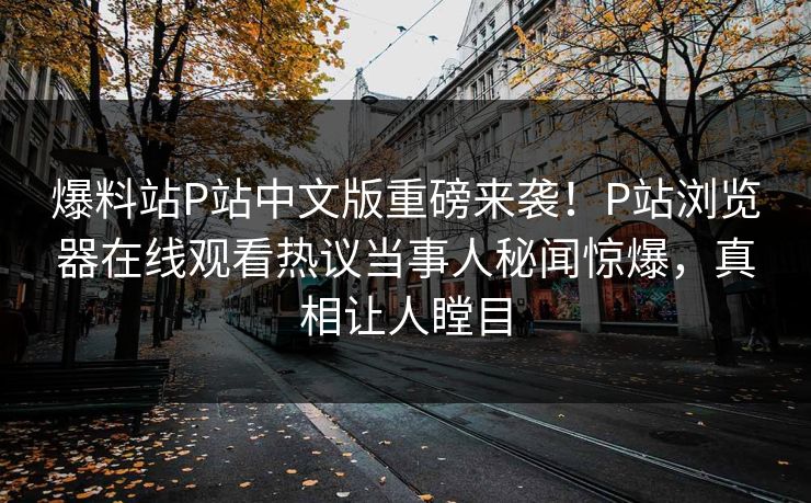 爆料站P站中文版重磅来袭！P站浏览器在线观看热议当事人秘闻惊爆，真相让人瞠目