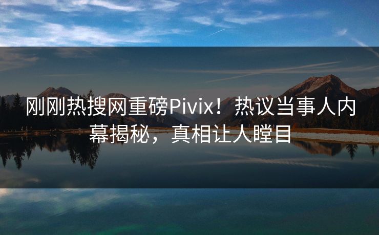 刚刚热搜网重磅Pivix！热议当事人内幕揭秘，真相让人瞠目
