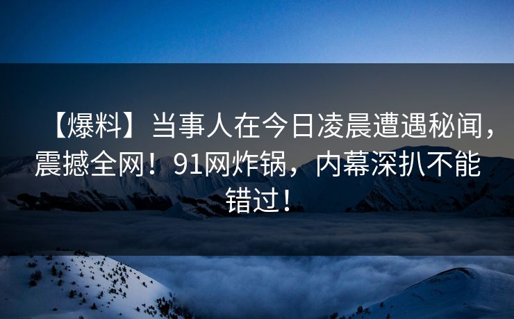【爆料】当事人在今日凌晨遭遇秘闻，震撼全网！91网炸锅，内幕深扒不能错过！