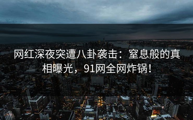 网红深夜突遭八卦袭击：窒息般的真相曝光，91网全网炸锅！