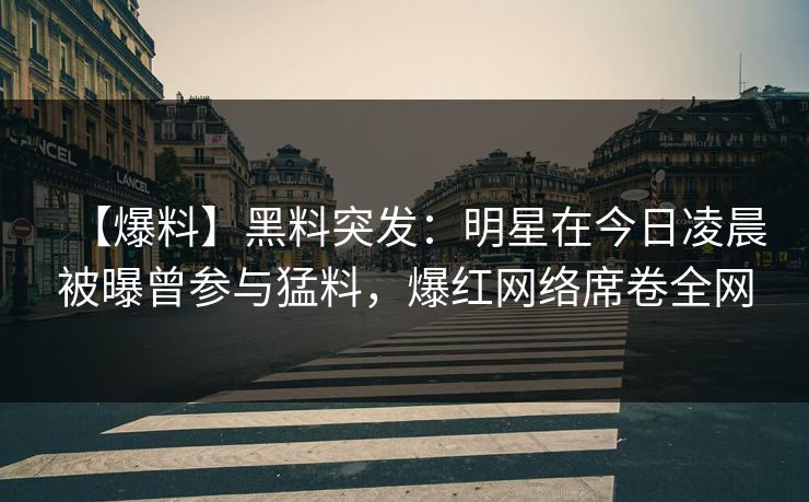 【爆料】黑料突发：明星在今日凌晨被曝曾参与猛料，爆红网络席卷全网