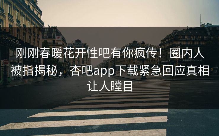 刚刚春暖花开性吧有你疯传！圈内人被指揭秘，杏吧app下载紧急回应真相让人瞠目