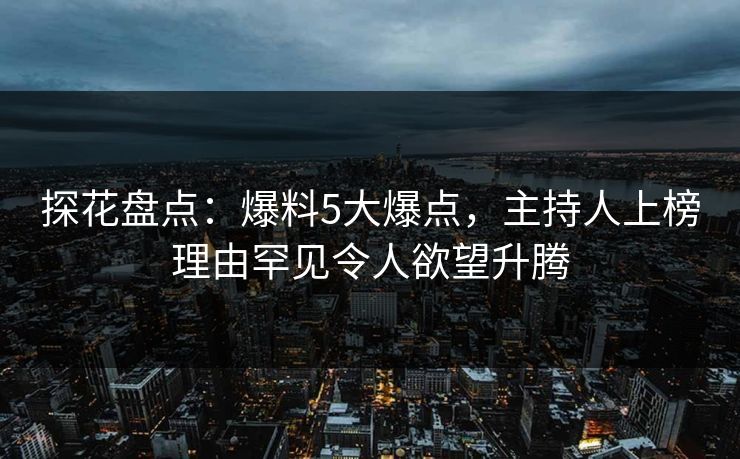 探花盘点：爆料5大爆点，主持人上榜理由罕见令人欲望升腾