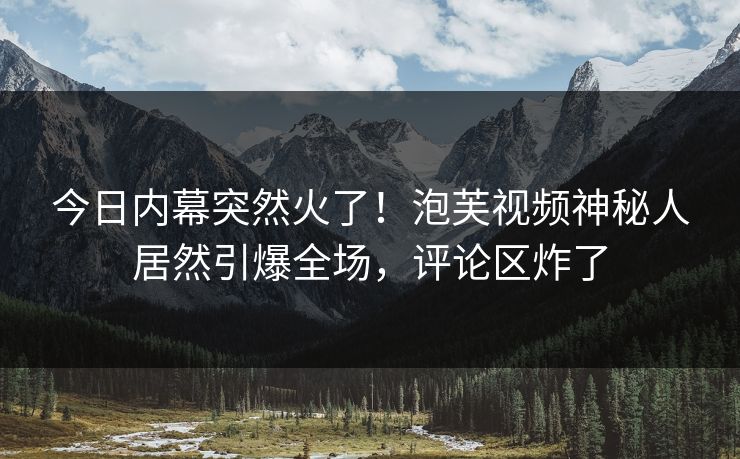 今日内幕突然火了！泡芙视频神秘人居然引爆全场，评论区炸了