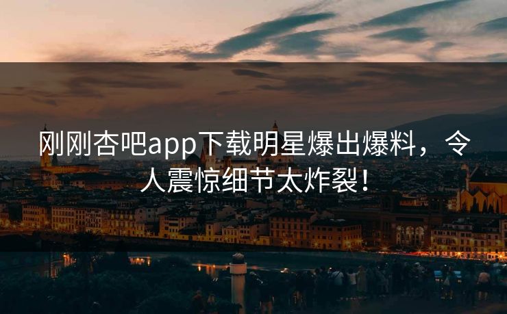 刚刚杏吧app下载明星爆出爆料，令人震惊细节太炸裂！