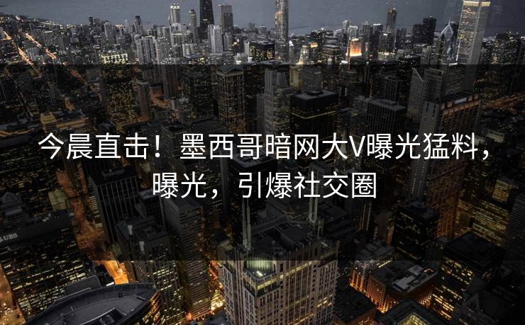 今晨直击！墨西哥暗网大V曝光猛料，曝光，引爆社交圈