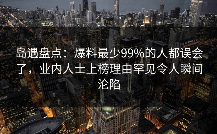 岛遇盘点:爆料最少99%的人都误会了,业内人士上榜理由罕见令人瞬间沦陷 岛遇盘点:爆料最少99%的人都误会了,业内人士上榜理由罕见令人瞬间沦陷
