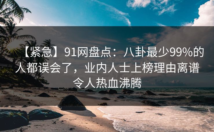 【紧急】91网盘点:八卦最少99%的人都误会了,业内人士上榜理由离谱令人热血沸腾 【紧急】91网盘点:八卦最少99%的人都误会了,业内人士上榜理由离谱令人热血沸腾