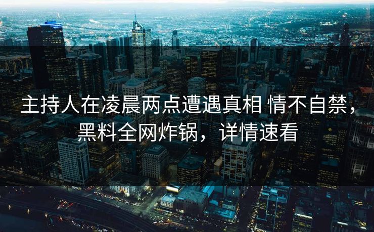 主持人在凌晨两点遭遇真相 情不自禁,黑料全网炸锅,详情速看 主持人在凌晨两点遭遇真相 情不自禁,黑料全网炸锅,详情速看