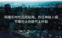 网曝实时吃瓜网秘闻，热议神秘人细节曝光让你细节太炸裂