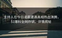 主持人在今日凌晨遭遇真相热血沸腾，51爆料全网炸锅，详情揭秘