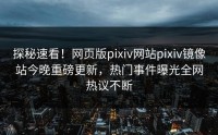 探秘速看！网页版pixiv网站pixiv镜像站今晚重磅更新，热门事件曝光全网热议不断