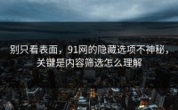 别只看表面，91网的隐藏选项不神秘，关键是内容筛选怎么理解