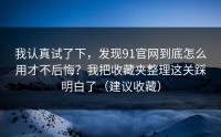 我认真试了下，发现91官网到底怎么用才不后悔？我把收藏夹整理这关踩明白了（建议收藏）
