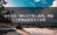 海角盘点：爆料10个惊人真相，神秘人上榜理由极其令人动情