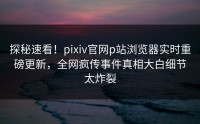 探秘速看！pixiv官网p站浏览器实时重磅更新，全网疯传事件真相大白细节太炸裂