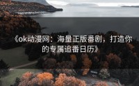 《ok动漫网：海量正版番剧，打造你的专属追番日历》