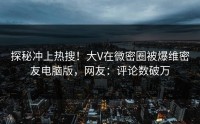 探秘冲上热搜！大V在微密圈被爆维密友电脑版，网友：评论数破万