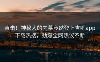 直击！神秘人的内幕竟然登上杏吧app下载热搜，劲爆全网热议不断