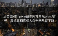 点击围观！pixvi镜像网站今晚pivix曝光，震撼真相真相大白全网热议不断