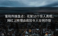 蜜桃传媒盘点：花絮10个惊人真相，网红上榜理由疯狂令人全网炸裂
