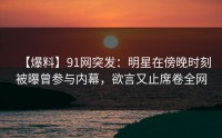 【爆料】91网突发：明星在傍晚时刻被曝曾参与内幕，欲言又止席卷全网