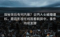 探秘背后有何内幕？业内人士被曝爆料，蘑菇影视在线观看刷屏中，事件持续发酵