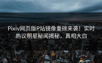Pixiv网页版P站镜像重磅来袭！实时热议明星秘闻揭秘，真相大白