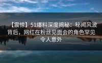 【震惊】51爆料深度揭秘：秘闻风波背后，网红在粉丝见面会的角色罕见令人意外
