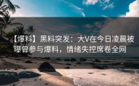 【爆料】黑料突发：大V在今日凌晨被曝曾参与爆料，情绪失控席卷全网