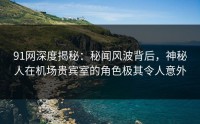 91网深度揭秘：秘闻风波背后，神秘人在机场贵宾室的角色极其令人意外