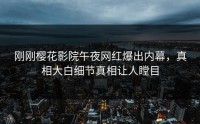 刚刚樱花影院午夜网红爆出内幕，真相大白细节真相让人瞠目