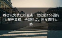 维密友免费在线直击！微密圈app圈内人曝光真相，全网热议，网友直呼过瘾