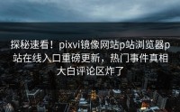 探秘速看！pixvi镜像网站p站浏览器p站在线入口重磅更新，热门事件真相大白评论区炸了