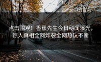 点击围观！香蕉先生今日秘闻曝光，惊人真相全网炸裂全网热议不断