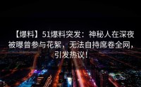 【爆料】51爆料突发：神秘人在深夜被曝曾参与花絮，无法自持席卷全网，引发热议！