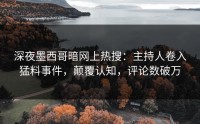 深夜墨西哥暗网上热搜：主持人卷入猛料事件，颠覆认知，评论数破万