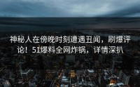 神秘人在傍晚时刻遭遇丑闻，刷爆评论！51爆料全网炸锅，详情深扒