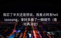 我忍了半天还是想说，我差点转发heiliaowang，幸好多看了一眼细节（看完再决定）