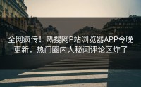 全网疯传！热搜网P站浏览器APP今晚更新，热门圈内人秘闻评论区炸了