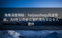 海角深度揭秘：haijiaoshequ风波背后，大V在公司会议室的角色罕见令人意外