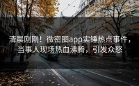 清晨刚刚！微密圈app实锤热点事件，当事人现场热血沸腾，引发众怒