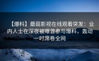 【爆料】蘑菇影视在线观看突发：业内人士在深夜被曝曾参与爆料，轰动一时席卷全网