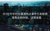 大V在中午时分遭遇热点事件引发联想，海角全网炸锅，详情查看